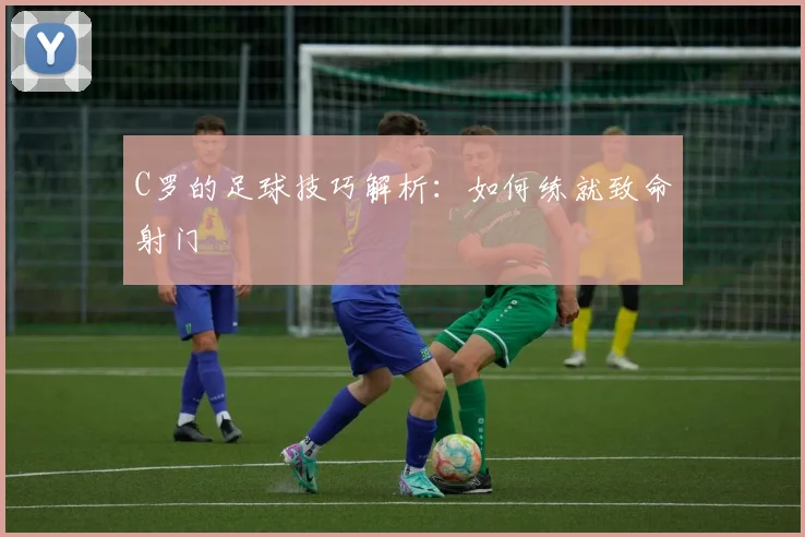 C罗的足球技巧解析：如何练就致命射门