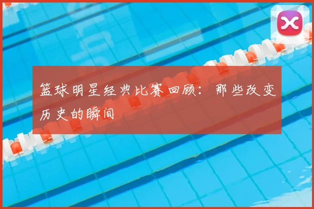 篮球明星经典比赛回顾：那些改变历史的瞬间