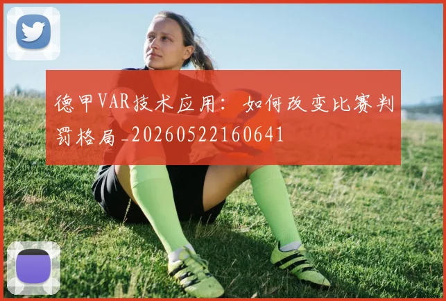德甲VAR技术应用:如何改变比赛判罚格局_20260522160641