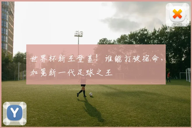 世界杯新王登基！谁能打破宿命，加冕新一代足球之王