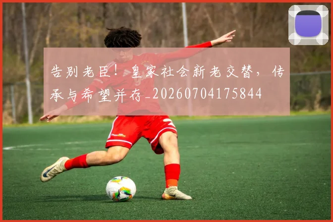告别老臣！皇家社会新老交替，传承与希望并存_20260704175844