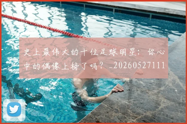 史上最伟大的十位足球明星:你心中的偶像上榜了吗?_20260527111815
