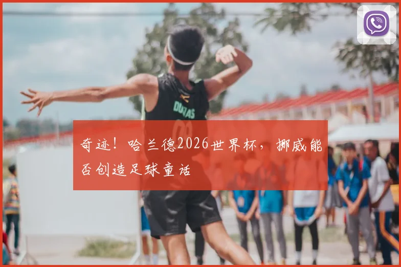 奇迹！哈兰德2026世界杯，挪威能否创造足球童话