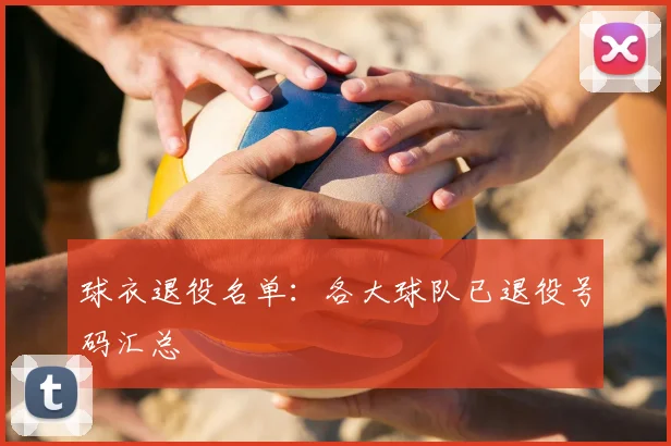 球衣退役名单:各大球队已退役号码汇总