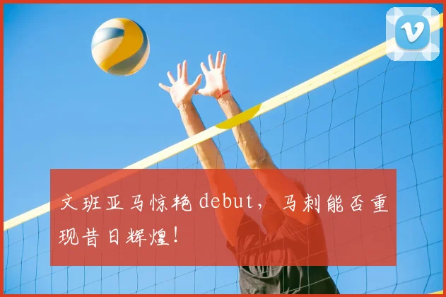 文班亚马惊艳 debut，马刺能否重现昔日辉煌！