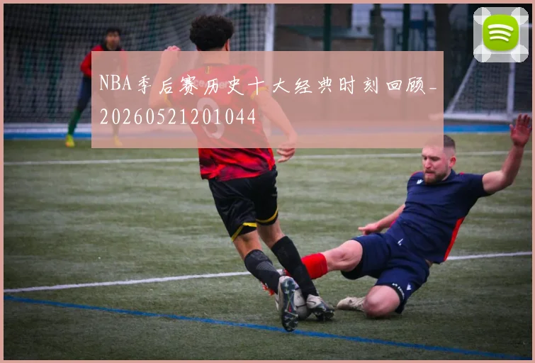 NBA季后赛历史十大经典时刻回顾_20260521201044